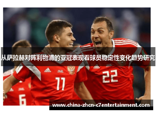 从萨拉赫对阵利物浦的亚冠表现看球员稳定性变化趋势研究 从萨拉赫对阵利物浦的亚冠表现看球员稳定性变化趋势研究