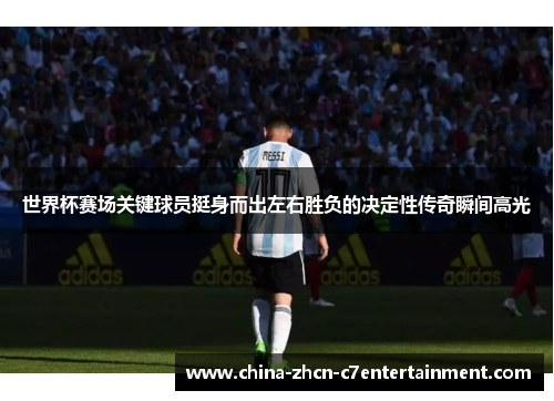 世界杯赛场关键球员挺身而出左右胜负的决定性传奇瞬间高光