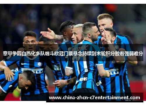 意甲争四白热化多队缠斗欧冠门票悬念持续到末轮积分胶着强弱难分