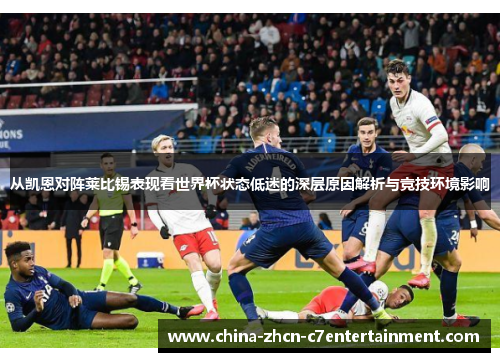 从凯恩对阵莱比锡表现看世界杯状态低迷的深层原因解析与竞技环境影响