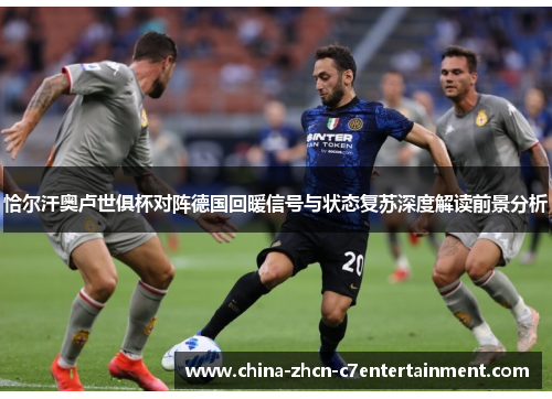 恰尔汗奥卢世俱杯对阵德国回暖信号与状态复苏深度解读前景分析