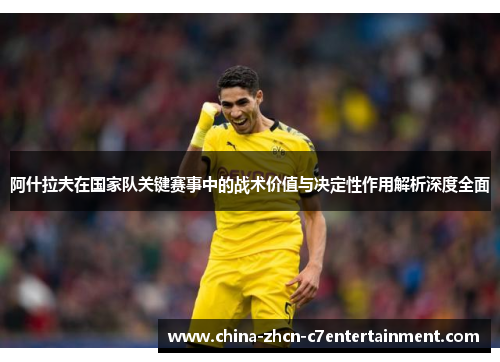 阿什拉夫在国家队关键赛事中的战术价值与决定性作用解析深度全面