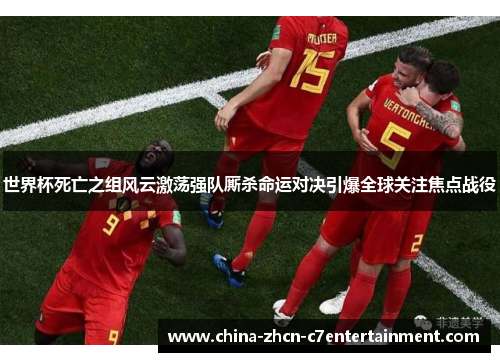 世界杯死亡之组风云激荡强队厮杀命运对决引爆全球关注焦点战役