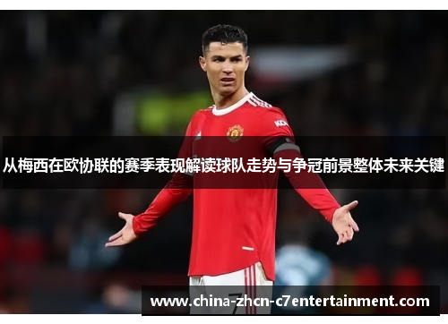 从梅西在欧协联的赛季表现解读球队走势与争冠前景整体未来关键
