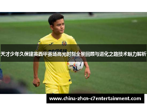 天才少年久保建英西甲赛场高光时刻全景回顾与进化之路技术魅力解析 天才少年久保建英西甲赛场高光时刻全景回顾与进化之路技术魅力解析