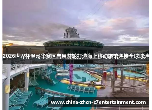 2026世界杯温哥华赛区启用游轮打造海上移动旅馆迎接全球球迷 2026世界杯温哥华赛区启用游轮打造海上移动旅馆迎接全球球迷