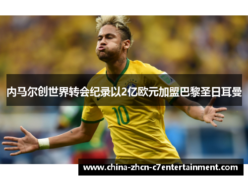内马尔创世界转会纪录以2亿欧元加盟巴黎圣日耳曼 内马尔创世界转会纪录以2亿欧元加盟巴黎圣日耳曼