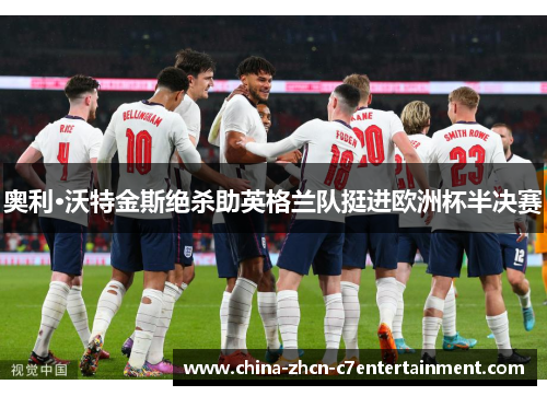 奥利·沃特金斯绝杀助英格兰队挺进欧洲杯半决赛