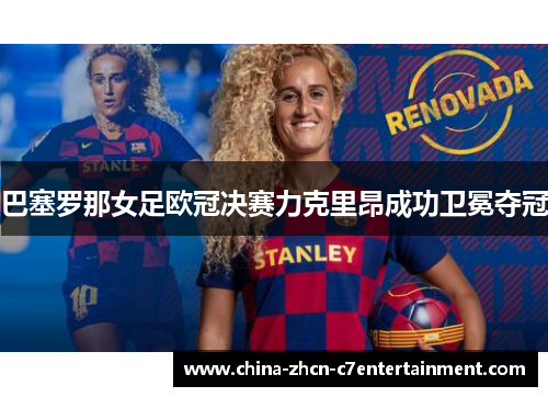 巴塞罗那女足欧冠决赛力克里昂成功卫冕夺冠