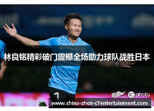 林良铭精彩破门震撼全场助力球队战胜日本