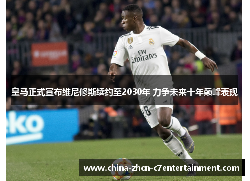 皇马正式宣布维尼修斯续约至2030年 力争未来十年巅峰表现