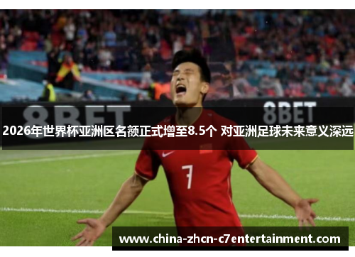 2026年世界杯亚洲区名额正式增至8.5个 对亚洲足球未来意义深远