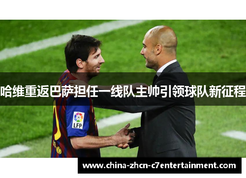 哈维重返巴萨担任一线队主帅引领球队新征程