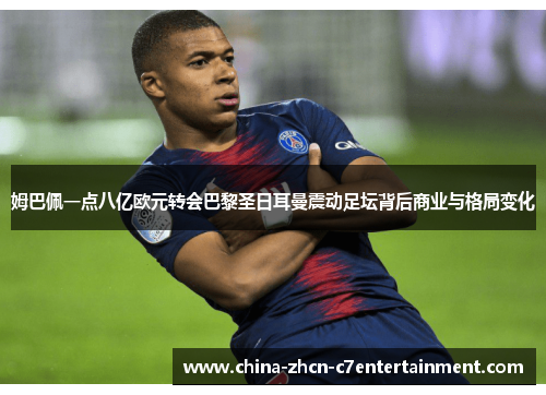 姆巴佩一点八亿欧元转会巴黎圣日耳曼震动足坛背后商业与格局变化