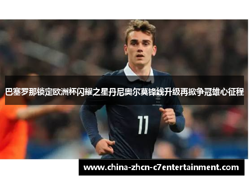 巴塞罗那锁定欧洲杯闪耀之星丹尼奥尔莫锋线升级再掀争冠雄心征程