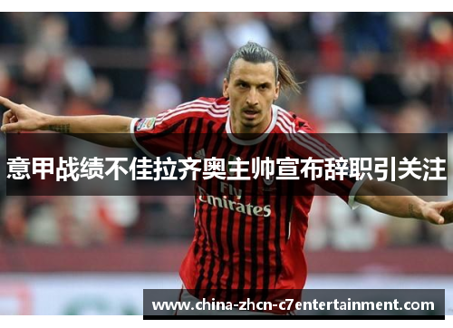 意甲战绩不佳拉齐奥主帅宣布辞职引关注