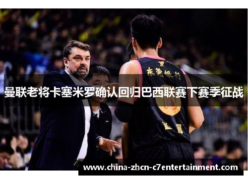 曼联老将卡塞米罗确认回归巴西联赛下赛季征战