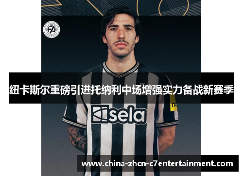 纽卡斯尔重磅引进托纳利中场增强实力备战新赛季