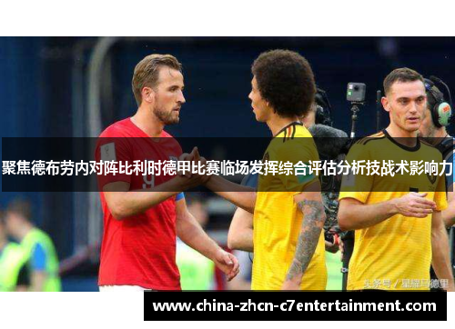 聚焦德布劳内对阵比利时德甲比赛临场发挥综合评估分析技战术影响力