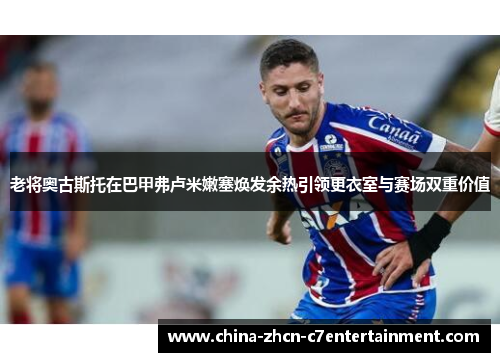 老将奥古斯托在巴甲弗卢米嫩塞焕发余热引领更衣室与赛场双重价值