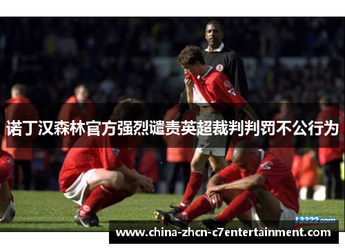 诺丁汉森林官方强烈谴责英超裁判判罚不公行为