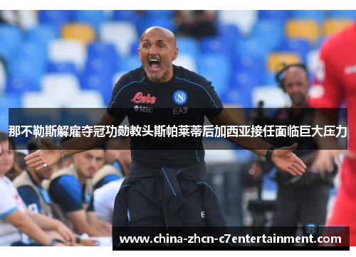 那不勒斯解雇夺冠功勋教头斯帕莱蒂后加西亚接任面临巨大压力