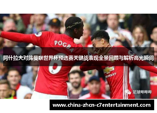 阿什拉夫对阵曼联世界杯预选赛关键战表现全景回顾与解析高光瞬间