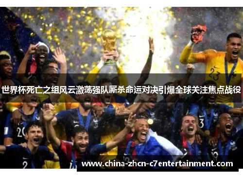 世界杯死亡之组风云激荡强队厮杀命运对决引爆全球关注焦点战役