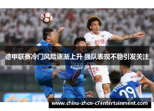 德甲联赛冷门风险逐渐上升 强队表现不稳引发关注