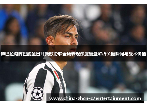 迪巴拉对阵巴黎圣日耳曼欧协联全场表现深度复盘解析关键瞬间与战术价值