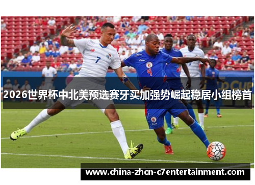 2026世界杯中北美预选赛牙买加强势崛起稳居小组榜首