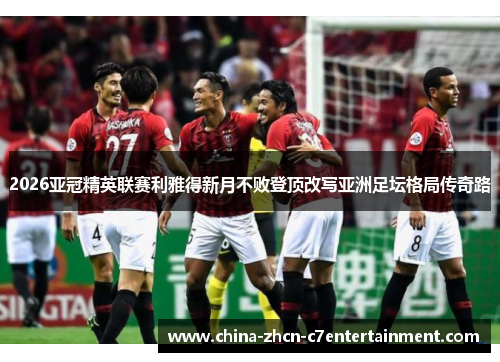 2026亚冠精英联赛利雅得新月不败登顶改写亚洲足坛格局传奇路