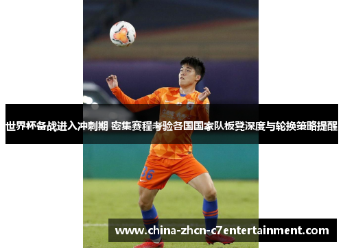 世界杯备战进入冲刺期 密集赛程考验各国国家队板凳深度与轮换策略提醒