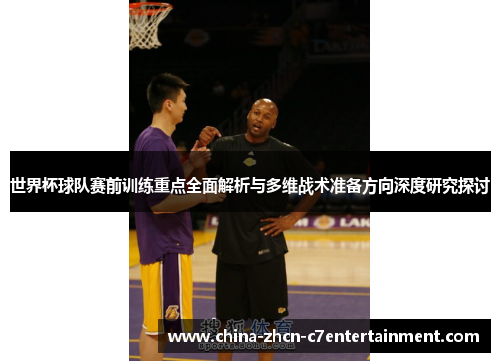 世界杯球队赛前训练重点全面解析与多维战术准备方向深度研究探讨