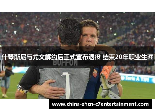 什琴斯尼与尤文解约后正式宣布退役 结束20年职业生涯