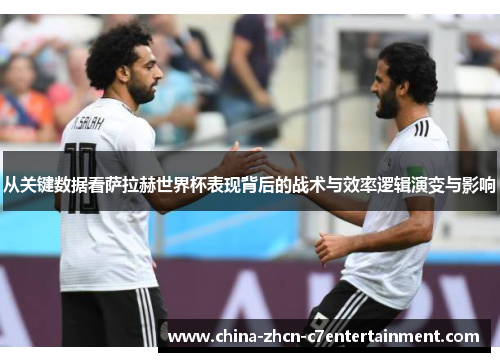 从关键数据看萨拉赫世界杯表现背后的战术与效率逻辑演变与影响