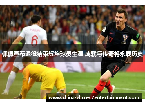 佩佩宣布退役结束辉煌球员生涯 成就与传奇将永载历史