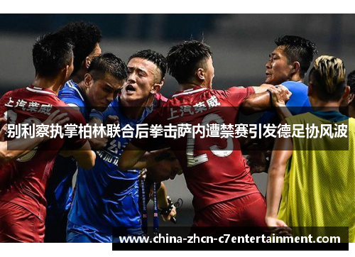 别利察执掌柏林联合后拳击萨内遭禁赛引发德足协风波