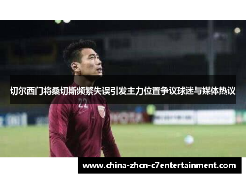 切尔西门将桑切斯频繁失误引发主力位置争议球迷与媒体热议