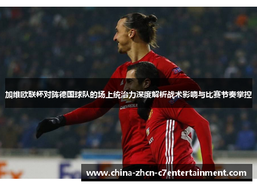 加维欧联杯对阵德国球队的场上统治力深度解析战术影响与比赛节奏掌控