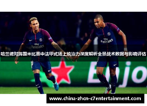 哈兰德对阵国米比赛中法甲式场上统治力深度解析全景战术数据与影响评估