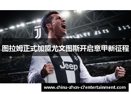 图拉姆正式加盟尤文图斯开启意甲新征程