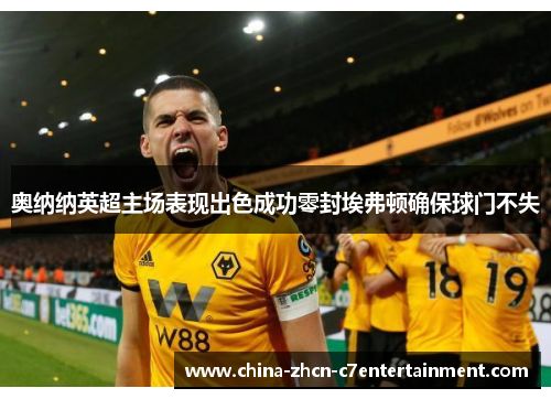 奥纳纳英超主场表现出色成功零封埃弗顿确保球门不失