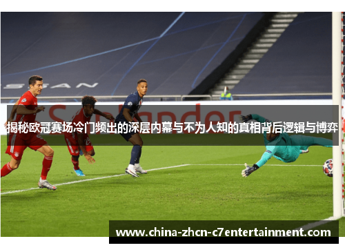 揭秘欧冠赛场冷门频出的深层内幕与不为人知的真相背后逻辑与博弈