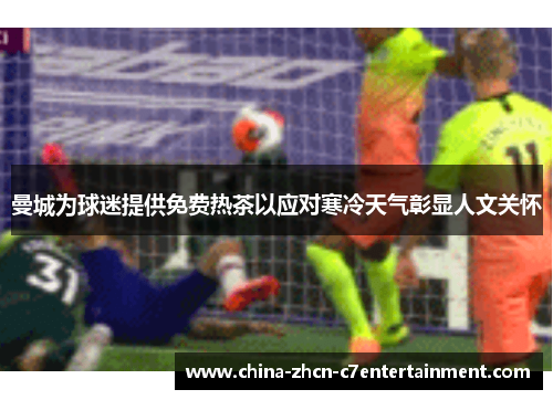 曼城为球迷提供免费热茶以应对寒冷天气彰显人文关怀