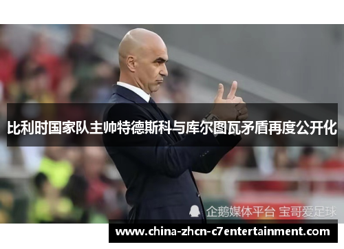 比利时国家队主帅特德斯科与库尔图瓦矛盾再度公开化