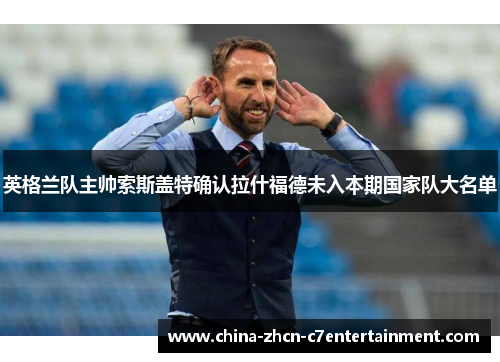 英格兰队主帅索斯盖特确认拉什福德未入本期国家队大名单 英格兰队主帅索斯盖特确认拉什福德未入本期国家队大名单