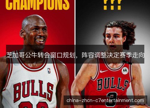 芝加哥公牛转会窗口规划，阵容调整决定赛季走向
