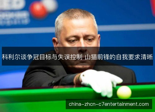 科利尔谈争冠目标与失误控制 山猫前锋的自我要求清晰
